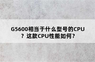 G5600相当于什么型号的CPU？这款CPU性能如何？