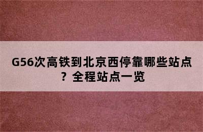 G56次高铁到北京西停靠哪些站点？全程站点一览