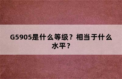 G5905是什么等级？相当于什么水平？
