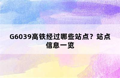 G6039高铁经过哪些站点？站点信息一览