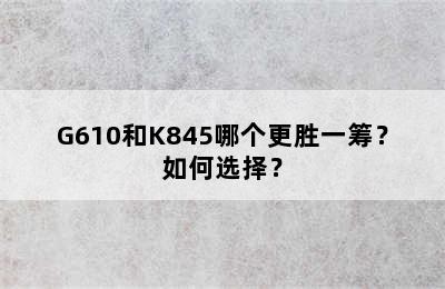 G610和K845哪个更胜一筹？如何选择？