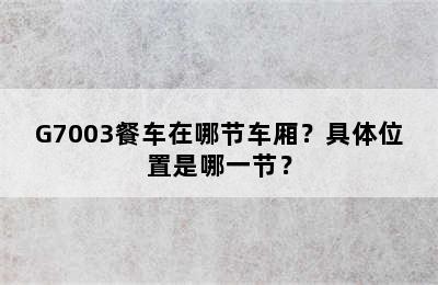 G7003餐车在哪节车厢？具体位置是哪一节？