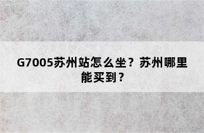 G7005苏州站怎么坐？苏州哪里能买到？