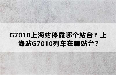 G7010上海站停靠哪个站台？上海站G7010列车在哪站台？