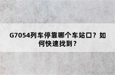 G7054列车停靠哪个车站口？如何快速找到？