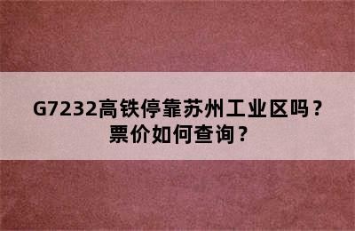 G7232高铁停靠苏州工业区吗？票价如何查询？
