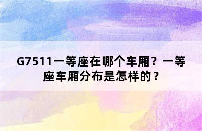 G7511一等座在哪个车厢？一等座车厢分布是怎样的？