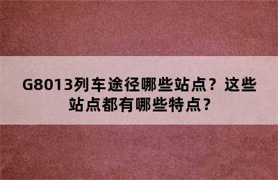 G8013列车途径哪些站点？这些站点都有哪些特点？