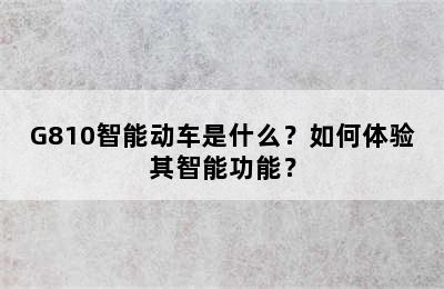 G810智能动车是什么？如何体验其智能功能？