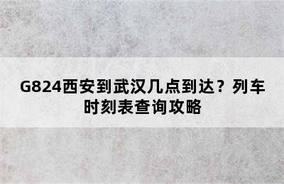 G824西安到武汉几点到达？列车时刻表查询攻略