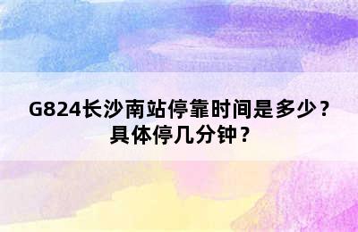 G824长沙南站停靠时间是多少？具体停几分钟？