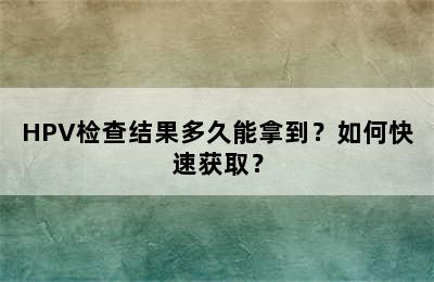 HPV检查结果多久能拿到？如何快速获取？