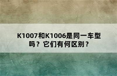 K1007和K1006是同一车型吗？它们有何区别？