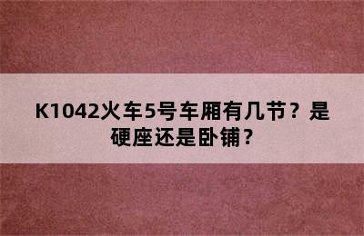 K1042火车5号车厢有几节？是硬座还是卧铺？