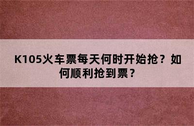 K105火车票每天何时开始抢？如何顺利抢到票？