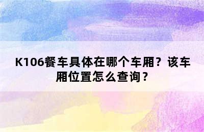 K106餐车具体在哪个车厢？该车厢位置怎么查询？