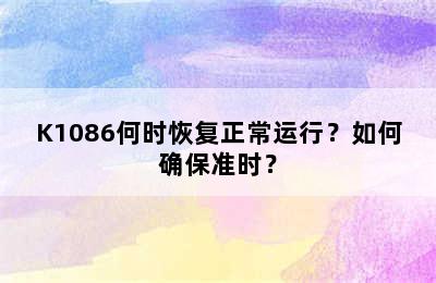 K1086何时恢复正常运行？如何确保准时？