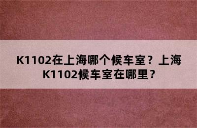 K1102在上海哪个候车室？上海K1102候车室在哪里？