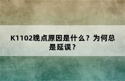 K1102晚点原因是什么？为何总是延误？