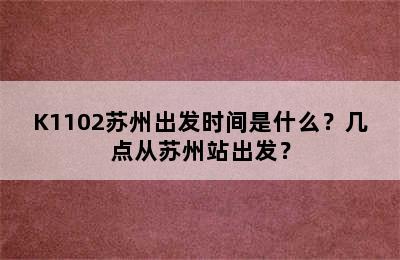 K1102苏州出发时间是什么？几点从苏州站出发？