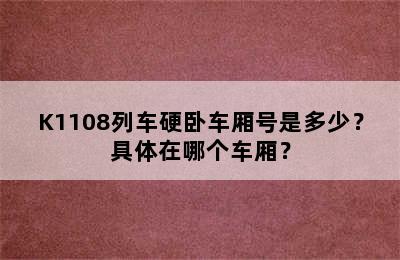 K1108列车硬卧车厢号是多少？具体在哪个车厢？