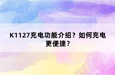 K1127充电功能介绍？如何充电更便捷？