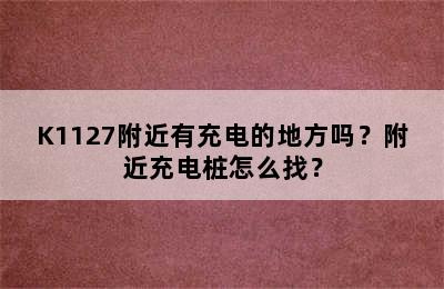 K1127附近有充电的地方吗？附近充电桩怎么找？
