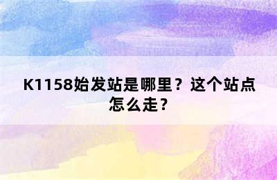 K1158始发站是哪里？这个站点怎么走？