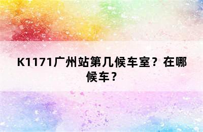 K1171广州站第几候车室？在哪候车？