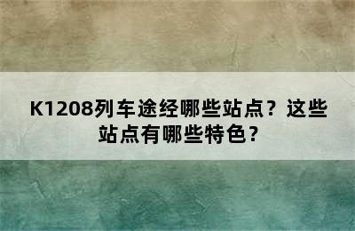 K1208列车途经哪些站点？这些站点有哪些特色？