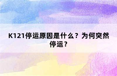 K121停运原因是什么？为何突然停运？