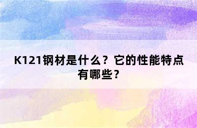K121钢材是什么？它的性能特点有哪些？