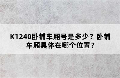K1240卧铺车厢号是多少？卧铺车厢具体在哪个位置？