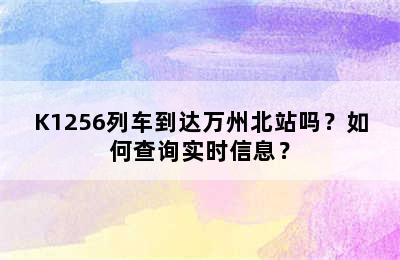 K1256列车到达万州北站吗？如何查询实时信息？