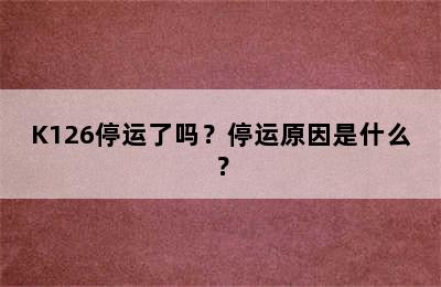 K126停运了吗？停运原因是什么？
