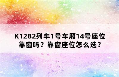 K1282列车1号车厢14号座位靠窗吗？靠窗座位怎么选？
