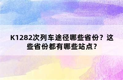 K1282次列车途径哪些省份？这些省份都有哪些站点？