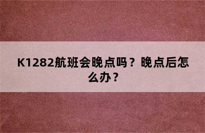 K1282航班会晚点吗？晚点后怎么办？