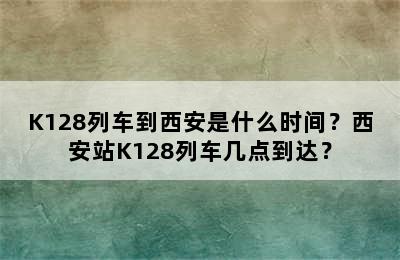 K128列车到西安是什么时间？西安站K128列车几点到达？
