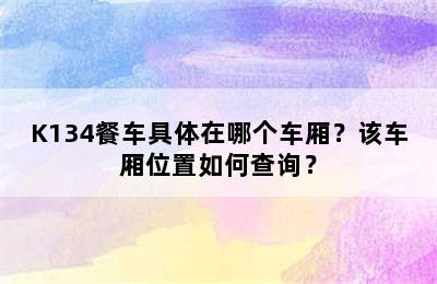 K134餐车具体在哪个车厢？该车厢位置如何查询？