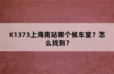 K1373上海南站哪个候车室？怎么找到？