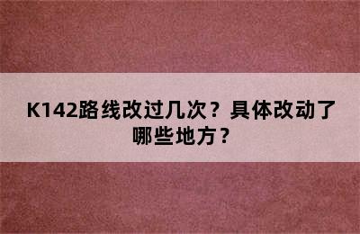 K142路线改过几次？具体改动了哪些地方？
