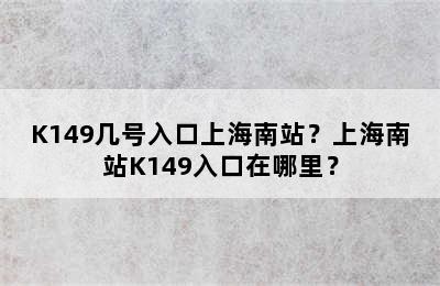 K149几号入口上海南站？上海南站K149入口在哪里？