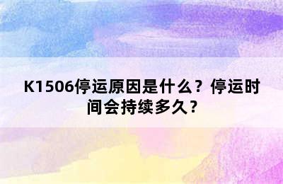 K1506停运原因是什么？停运时间会持续多久？