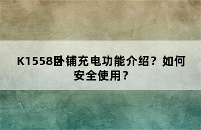 K1558卧铺充电功能介绍？如何安全使用？