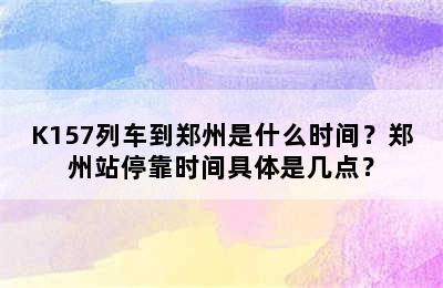 K157列车到郑州是什么时间？郑州站停靠时间具体是几点？
