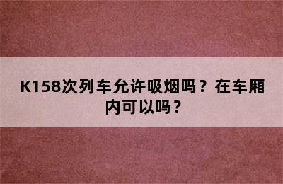 K158次列车允许吸烟吗？在车厢内可以吗？