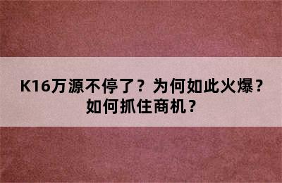 K16万源不停了？为何如此火爆？如何抓住商机？