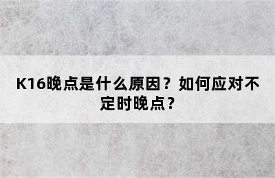 K16晚点是什么原因？如何应对不定时晚点？