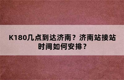 K180几点到达济南？济南站接站时间如何安排？